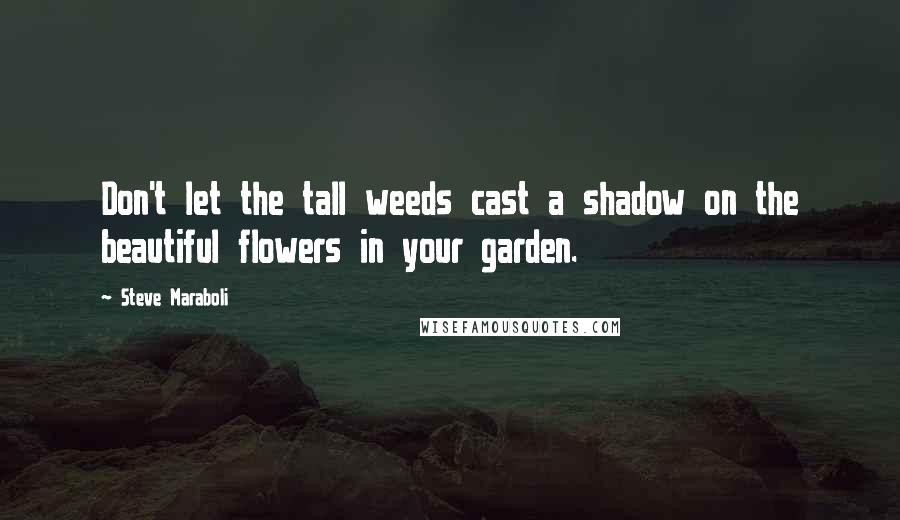 Steve Maraboli Quotes: Don't let the tall weeds cast a shadow on the beautiful flowers in your garden.