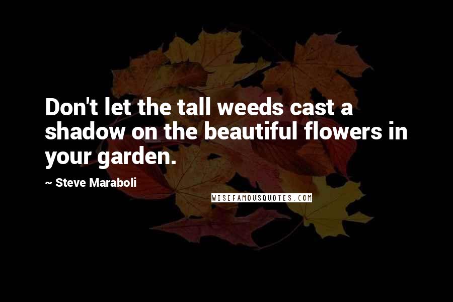 Steve Maraboli Quotes: Don't let the tall weeds cast a shadow on the beautiful flowers in your garden.
