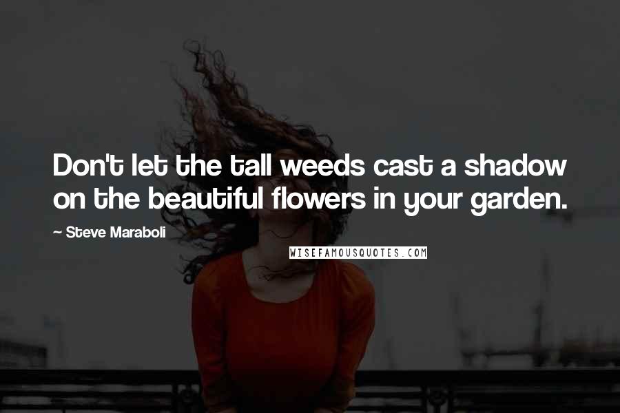 Steve Maraboli Quotes: Don't let the tall weeds cast a shadow on the beautiful flowers in your garden.