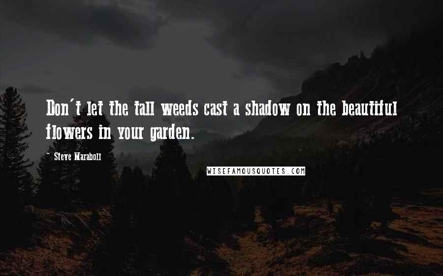 Steve Maraboli Quotes: Don't let the tall weeds cast a shadow on the beautiful flowers in your garden.