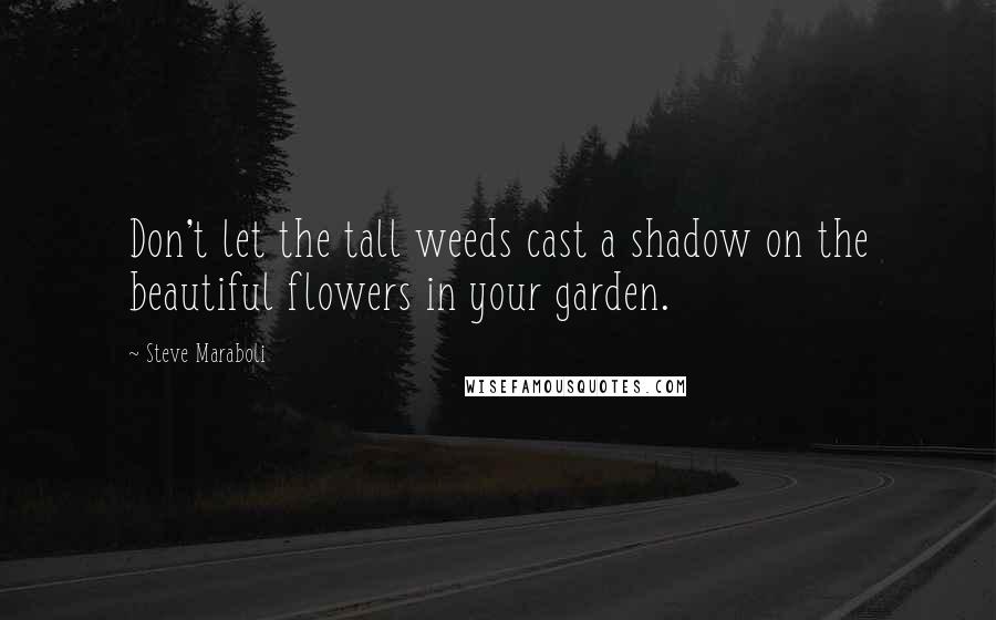 Steve Maraboli Quotes: Don't let the tall weeds cast a shadow on the beautiful flowers in your garden.