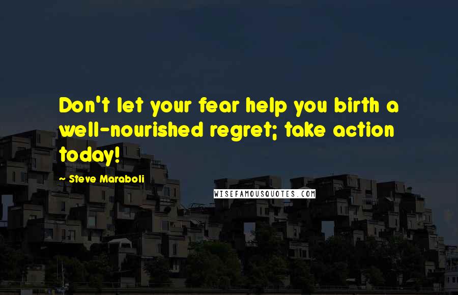 Steve Maraboli Quotes: Don't let your fear help you birth a well-nourished regret; take action today!