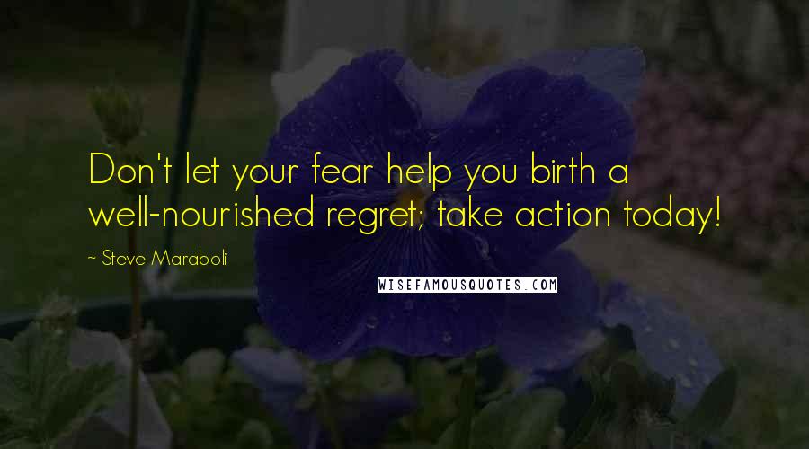 Steve Maraboli Quotes: Don't let your fear help you birth a well-nourished regret; take action today!