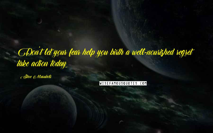 Steve Maraboli Quotes: Don't let your fear help you birth a well-nourished regret; take action today!