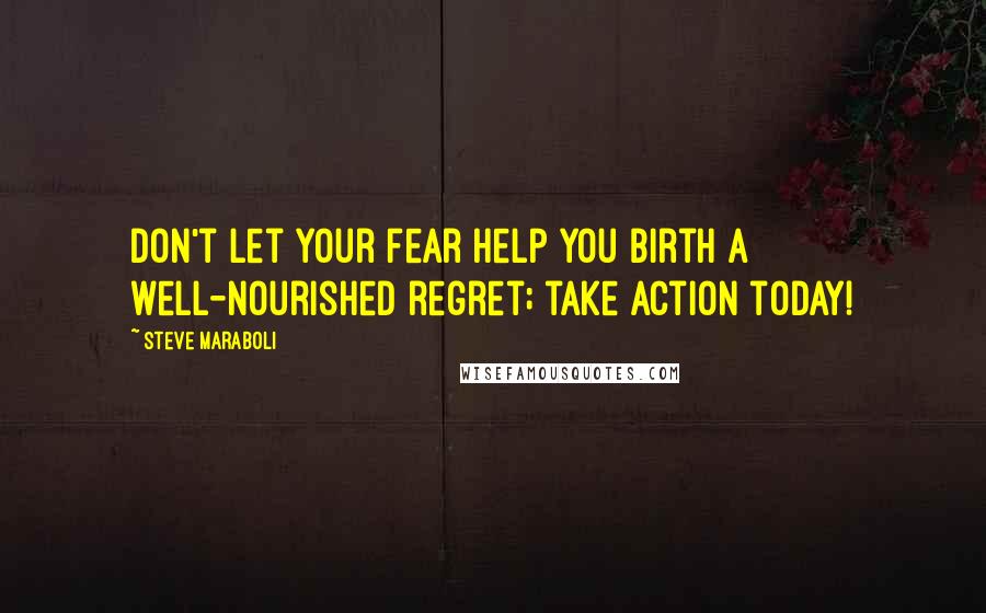 Steve Maraboli Quotes: Don't let your fear help you birth a well-nourished regret; take action today!