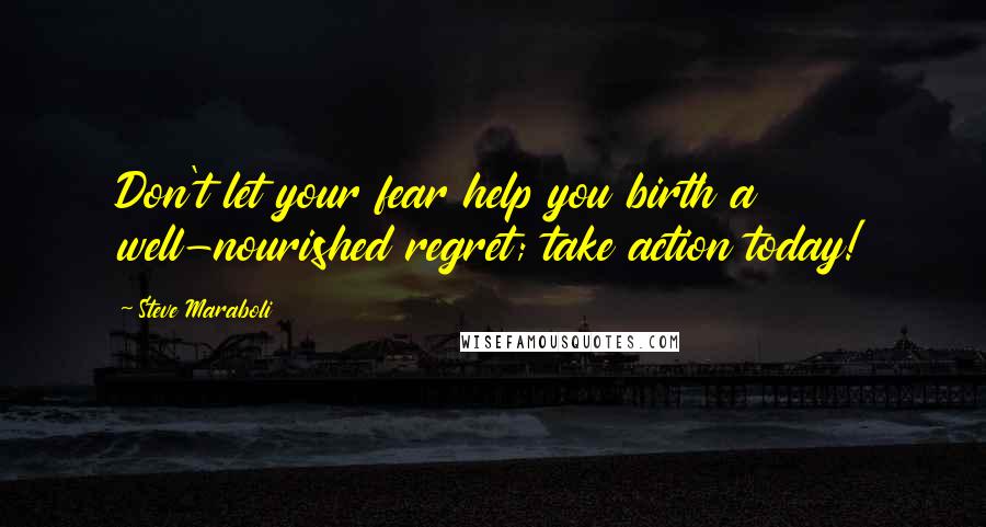 Steve Maraboli Quotes: Don't let your fear help you birth a well-nourished regret; take action today!