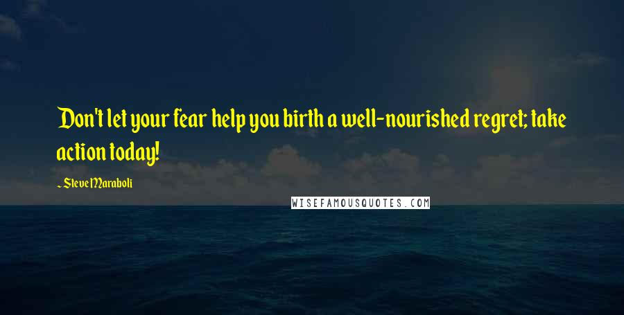 Steve Maraboli Quotes: Don't let your fear help you birth a well-nourished regret; take action today!