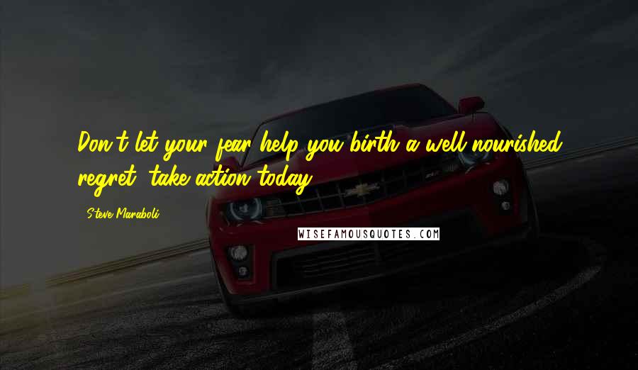 Steve Maraboli Quotes: Don't let your fear help you birth a well-nourished regret; take action today!