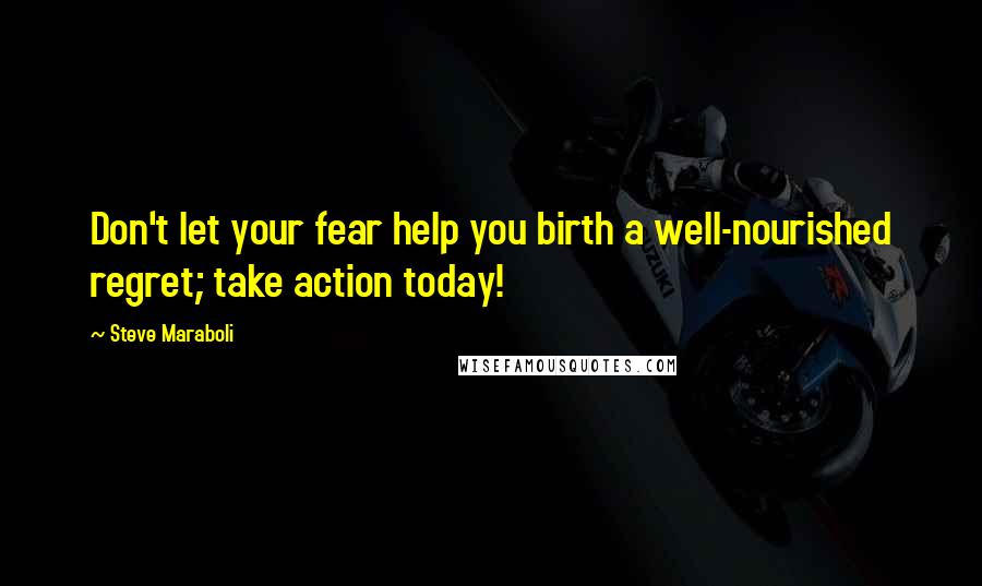 Steve Maraboli Quotes: Don't let your fear help you birth a well-nourished regret; take action today!