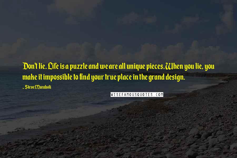 Steve Maraboli Quotes: Don't lie. Life is a puzzle and we are all unique pieces. When you lie, you make it impossible to find your true place in the grand design.