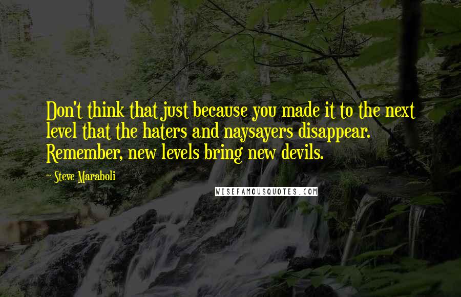 Steve Maraboli Quotes: Don't think that just because you made it to the next level that the haters and naysayers disappear. Remember, new levels bring new devils.