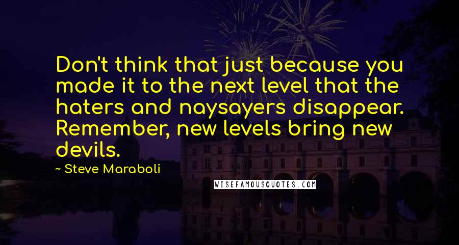 Steve Maraboli Quotes: Don't think that just because you made it to the next level that the haters and naysayers disappear. Remember, new levels bring new devils.