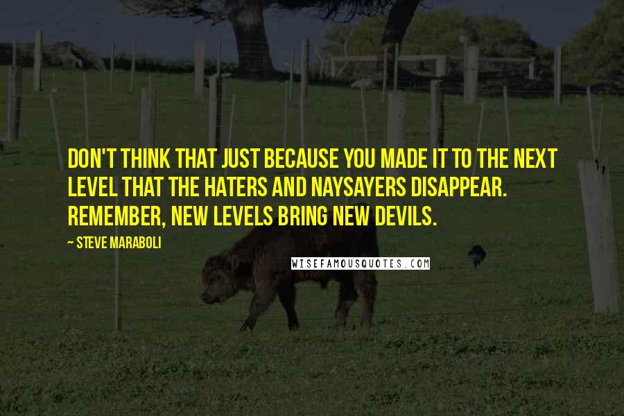 Steve Maraboli Quotes: Don't think that just because you made it to the next level that the haters and naysayers disappear. Remember, new levels bring new devils.