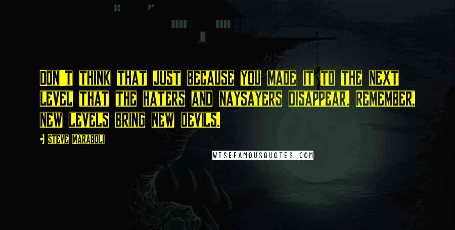 Steve Maraboli Quotes: Don't think that just because you made it to the next level that the haters and naysayers disappear. Remember, new levels bring new devils.