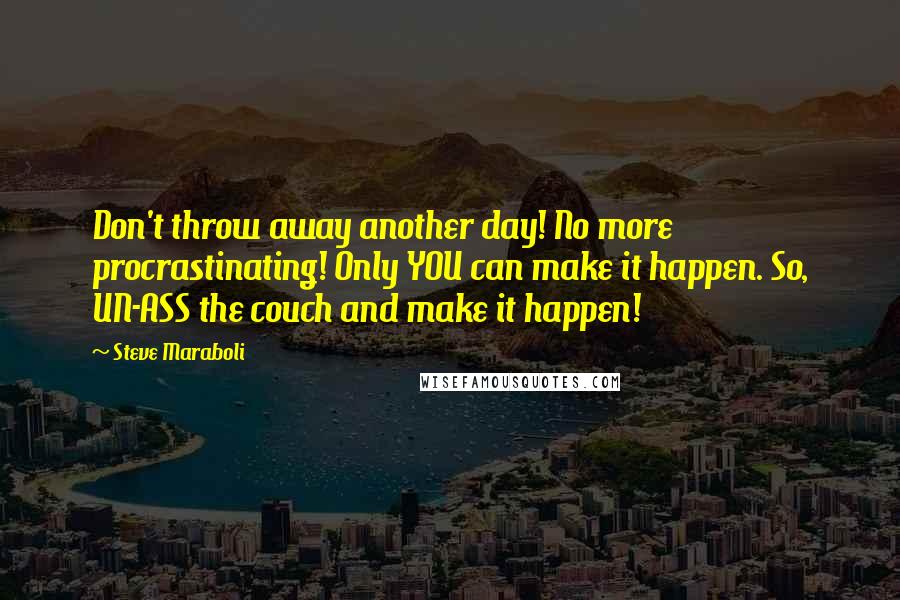 Steve Maraboli Quotes: Don't throw away another day! No more procrastinating! Only YOU can make it happen. So, UN-ASS the couch and make it happen!