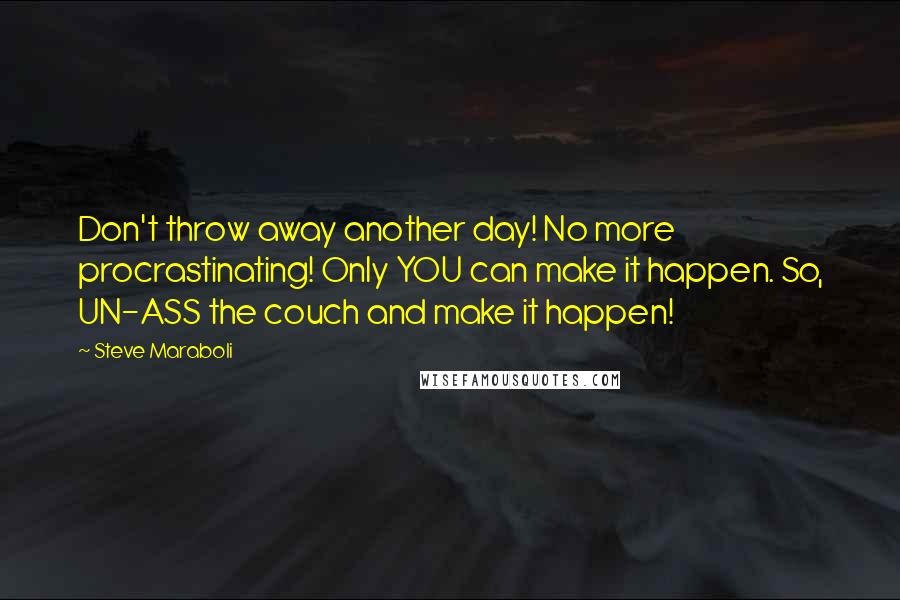 Steve Maraboli Quotes: Don't throw away another day! No more procrastinating! Only YOU can make it happen. So, UN-ASS the couch and make it happen!