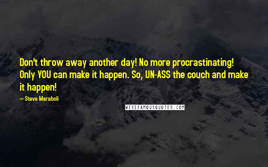 Steve Maraboli Quotes: Don't throw away another day! No more procrastinating! Only YOU can make it happen. So, UN-ASS the couch and make it happen!