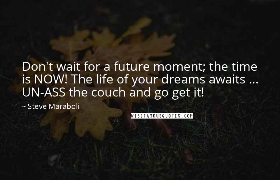 Steve Maraboli Quotes: Don't wait for a future moment; the time is NOW! The life of your dreams awaits ... UN-ASS the couch and go get it!