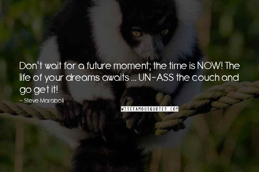 Steve Maraboli Quotes: Don't wait for a future moment; the time is NOW! The life of your dreams awaits ... UN-ASS the couch and go get it!