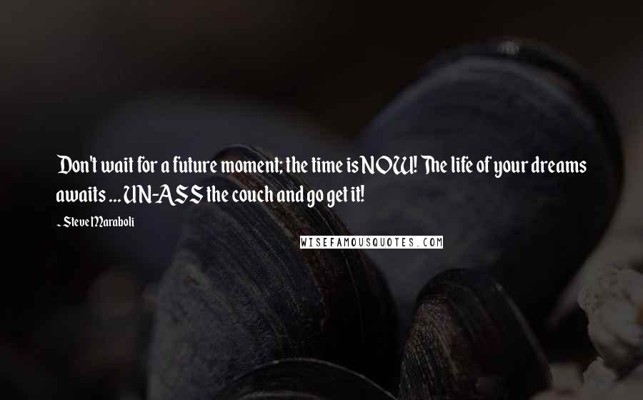 Steve Maraboli Quotes: Don't wait for a future moment; the time is NOW! The life of your dreams awaits ... UN-ASS the couch and go get it!