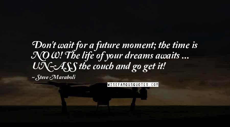 Steve Maraboli Quotes: Don't wait for a future moment; the time is NOW! The life of your dreams awaits ... UN-ASS the couch and go get it!