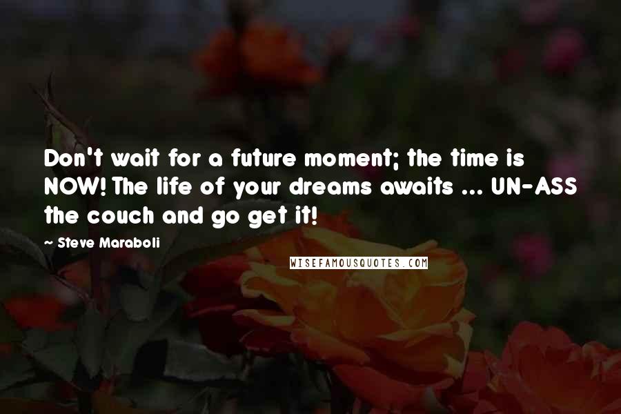 Steve Maraboli Quotes: Don't wait for a future moment; the time is NOW! The life of your dreams awaits ... UN-ASS the couch and go get it!