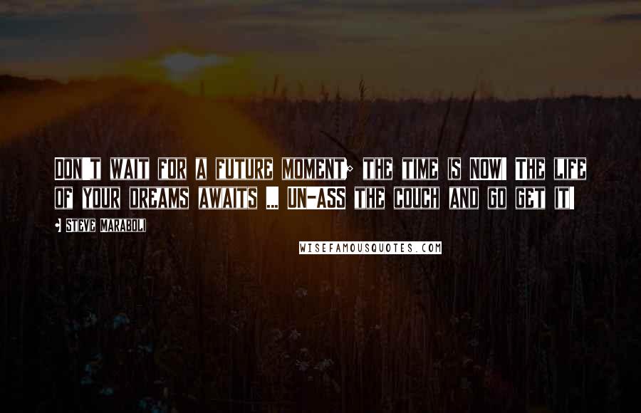Steve Maraboli Quotes: Don't wait for a future moment; the time is NOW! The life of your dreams awaits ... UN-ASS the couch and go get it!