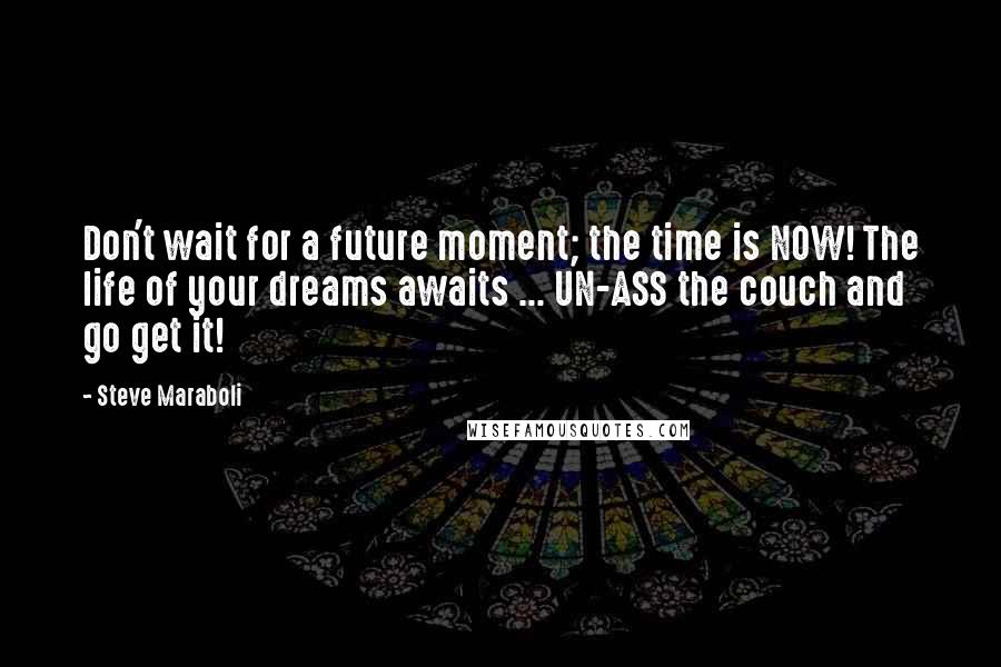 Steve Maraboli Quotes: Don't wait for a future moment; the time is NOW! The life of your dreams awaits ... UN-ASS the couch and go get it!