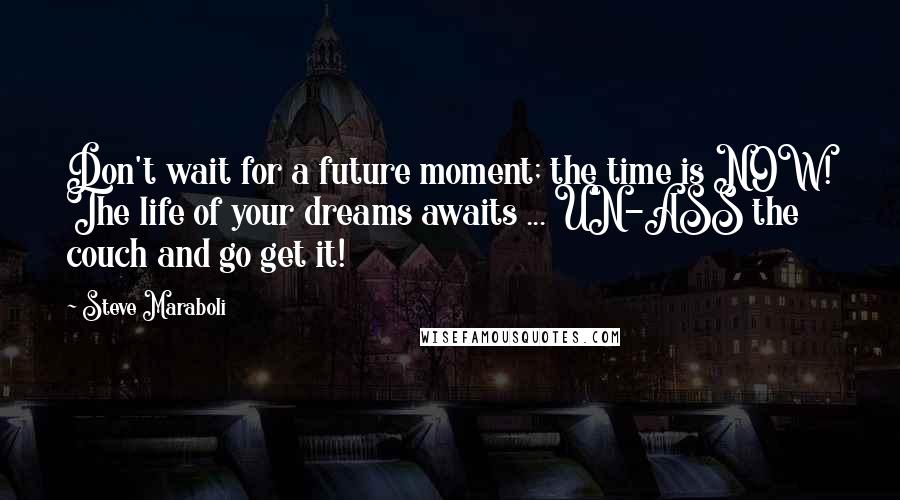 Steve Maraboli Quotes: Don't wait for a future moment; the time is NOW! The life of your dreams awaits ... UN-ASS the couch and go get it!