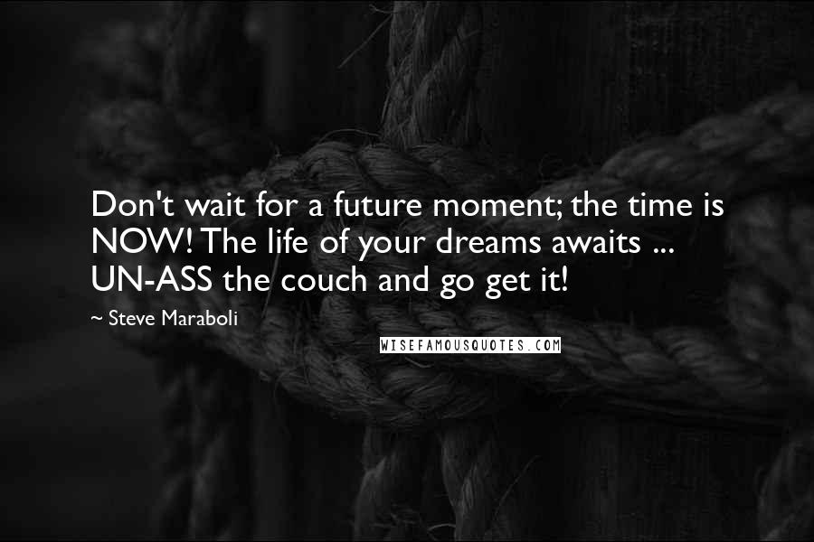 Steve Maraboli Quotes: Don't wait for a future moment; the time is NOW! The life of your dreams awaits ... UN-ASS the couch and go get it!
