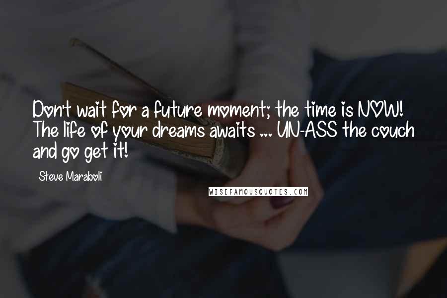 Steve Maraboli Quotes: Don't wait for a future moment; the time is NOW! The life of your dreams awaits ... UN-ASS the couch and go get it!