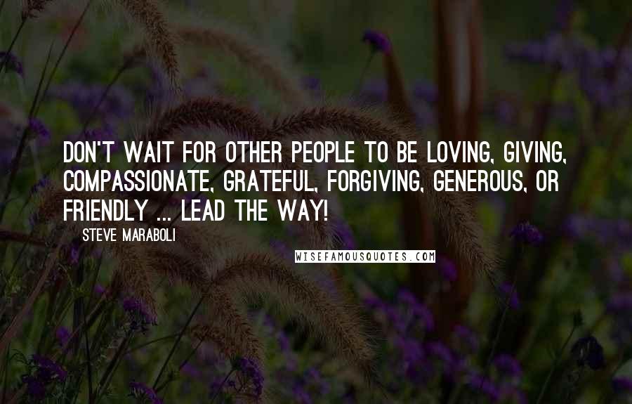 Steve Maraboli Quotes: Don't wait for other people to be loving, giving, compassionate, grateful, forgiving, generous, or friendly ... lead the way!