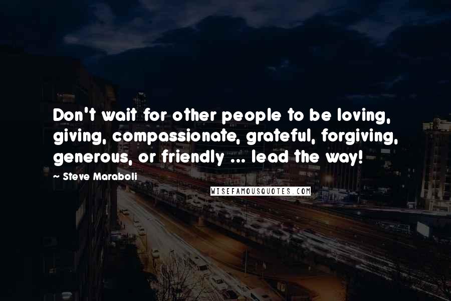 Steve Maraboli Quotes: Don't wait for other people to be loving, giving, compassionate, grateful, forgiving, generous, or friendly ... lead the way!