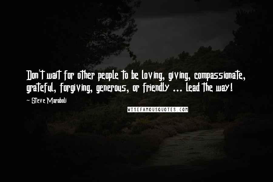 Steve Maraboli Quotes: Don't wait for other people to be loving, giving, compassionate, grateful, forgiving, generous, or friendly ... lead the way!