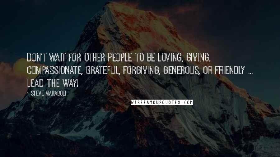 Steve Maraboli Quotes: Don't wait for other people to be loving, giving, compassionate, grateful, forgiving, generous, or friendly ... lead the way!