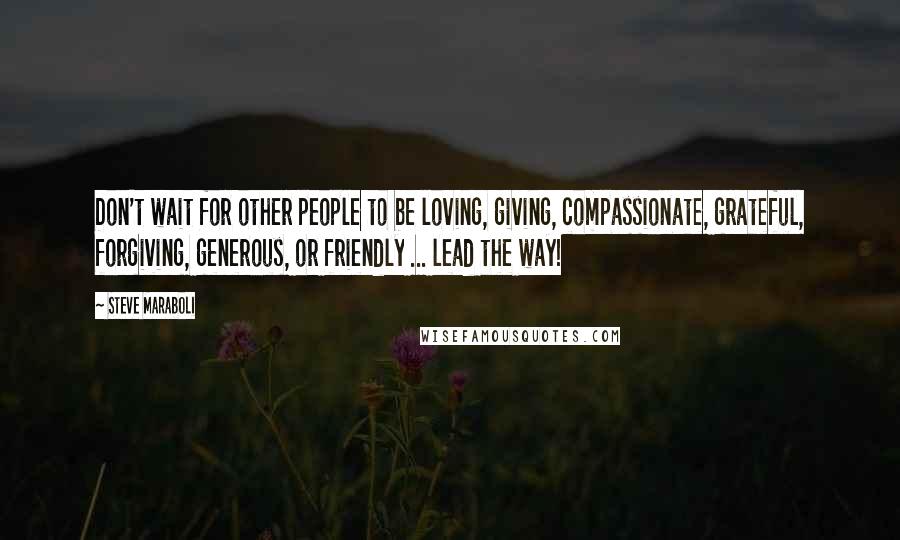 Steve Maraboli Quotes: Don't wait for other people to be loving, giving, compassionate, grateful, forgiving, generous, or friendly ... lead the way!