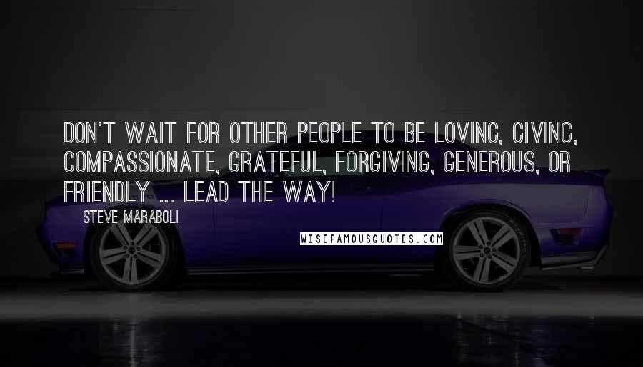 Steve Maraboli Quotes: Don't wait for other people to be loving, giving, compassionate, grateful, forgiving, generous, or friendly ... lead the way!