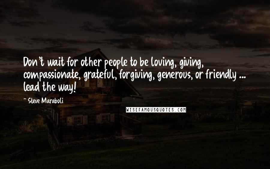 Steve Maraboli Quotes: Don't wait for other people to be loving, giving, compassionate, grateful, forgiving, generous, or friendly ... lead the way!