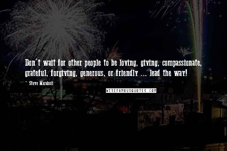 Steve Maraboli Quotes: Don't wait for other people to be loving, giving, compassionate, grateful, forgiving, generous, or friendly ... lead the way!