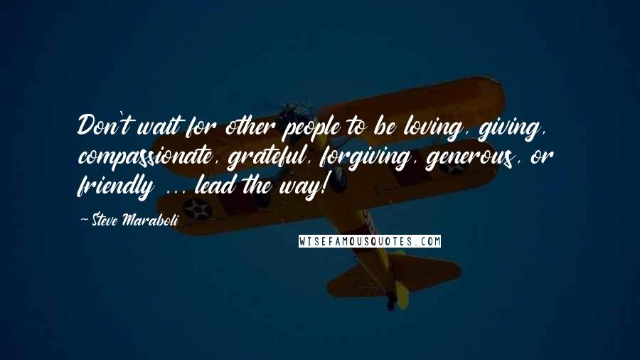 Steve Maraboli Quotes: Don't wait for other people to be loving, giving, compassionate, grateful, forgiving, generous, or friendly ... lead the way!