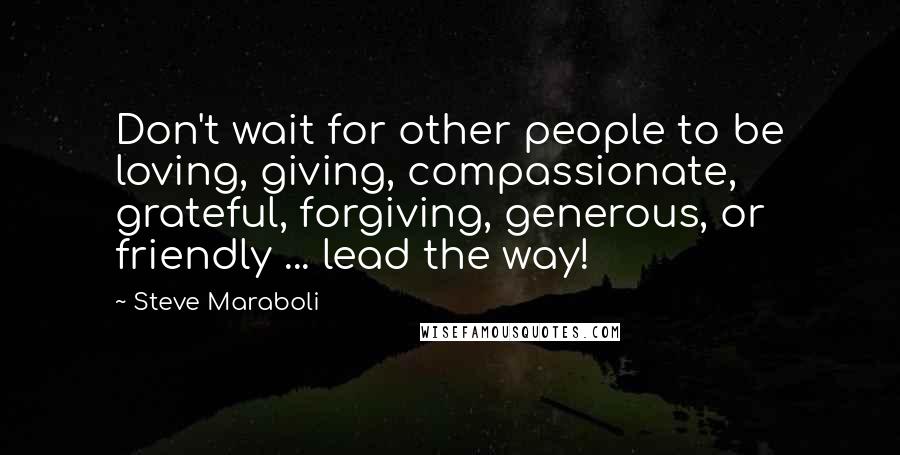 Steve Maraboli Quotes: Don't wait for other people to be loving, giving, compassionate, grateful, forgiving, generous, or friendly ... lead the way!