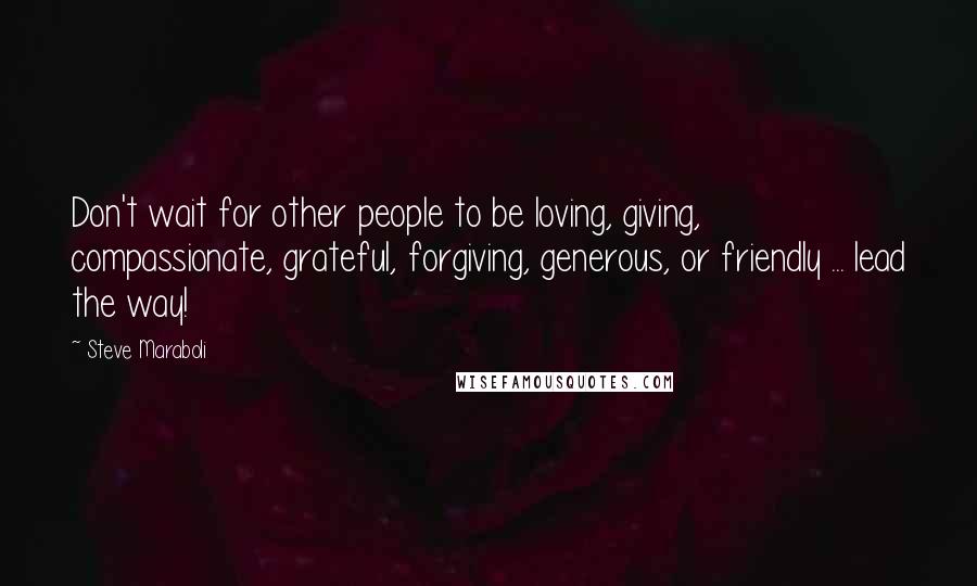 Steve Maraboli Quotes: Don't wait for other people to be loving, giving, compassionate, grateful, forgiving, generous, or friendly ... lead the way!