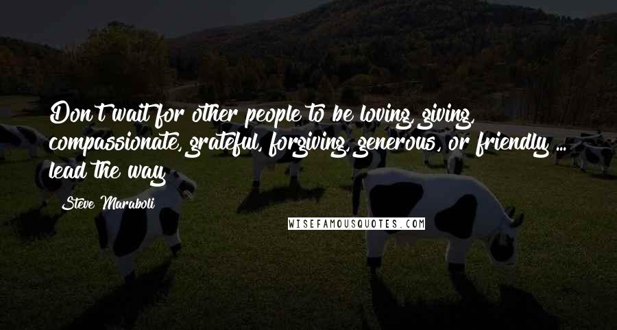 Steve Maraboli Quotes: Don't wait for other people to be loving, giving, compassionate, grateful, forgiving, generous, or friendly ... lead the way!