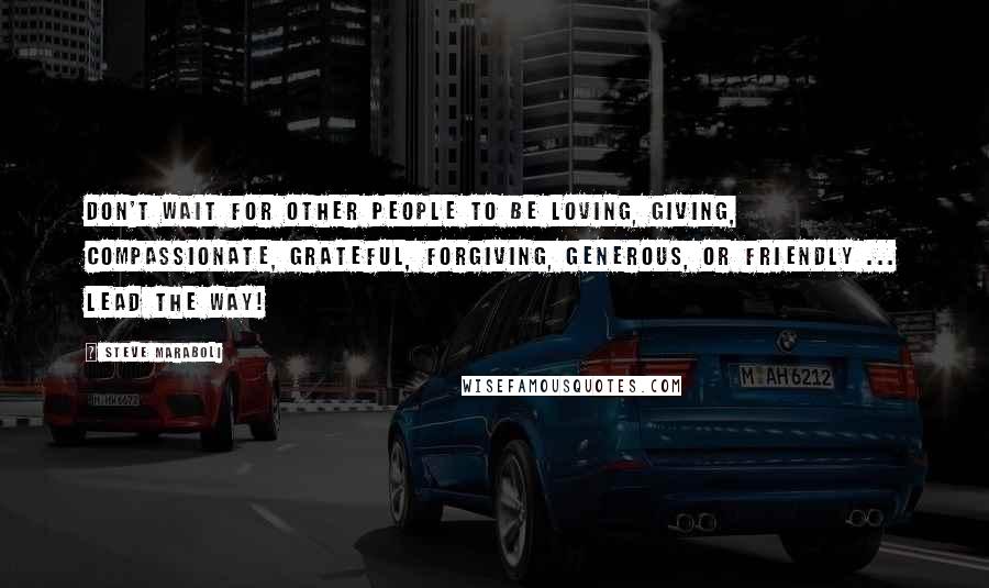 Steve Maraboli Quotes: Don't wait for other people to be loving, giving, compassionate, grateful, forgiving, generous, or friendly ... lead the way!