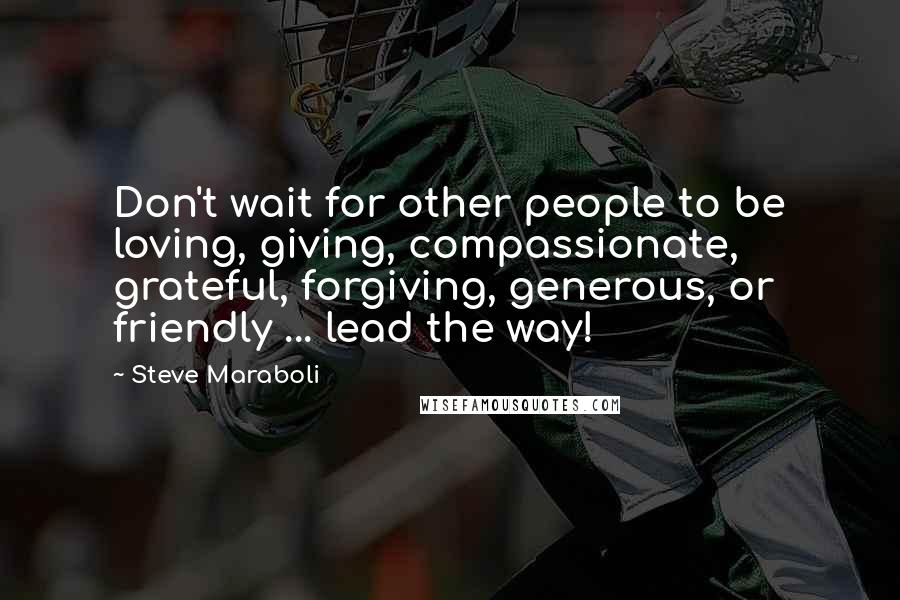 Steve Maraboli Quotes: Don't wait for other people to be loving, giving, compassionate, grateful, forgiving, generous, or friendly ... lead the way!