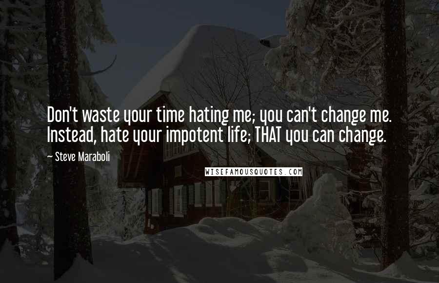 Steve Maraboli Quotes: Don't waste your time hating me; you can't change me. Instead, hate your impotent life; THAT you can change.