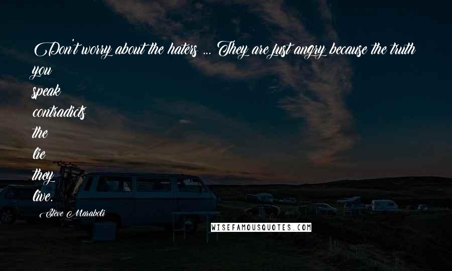 Steve Maraboli Quotes: Don't worry about the haters ... They are just angry because the truth you speak contradicts the lie they live.