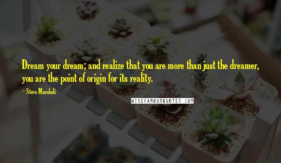 Steve Maraboli Quotes: Dream your dream; and realize that you are more than just the dreamer, you are the point of origin for its reality.