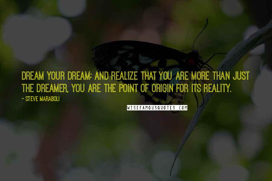 Steve Maraboli Quotes: Dream your dream; and realize that you are more than just the dreamer, you are the point of origin for its reality.