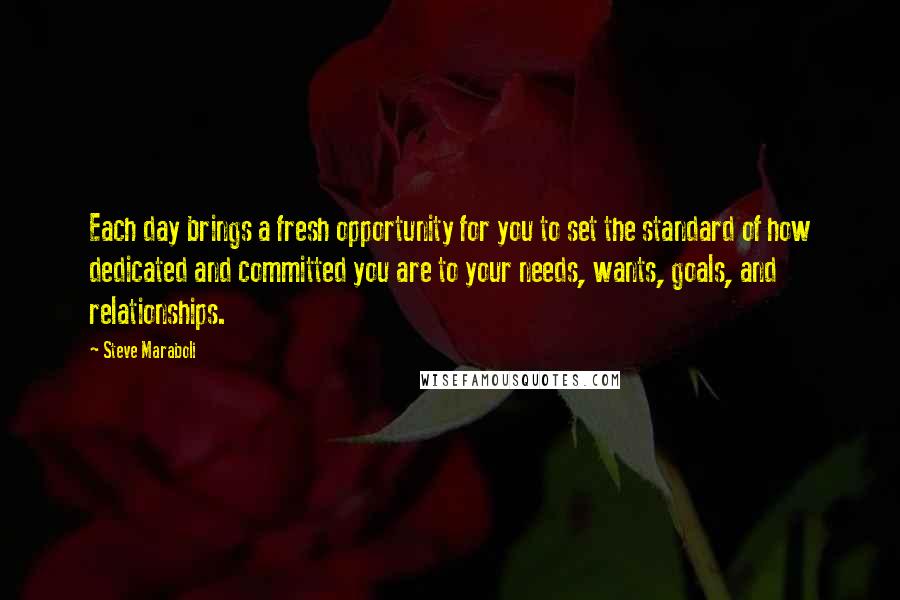 Steve Maraboli Quotes: Each day brings a fresh opportunity for you to set the standard of how dedicated and committed you are to your needs, wants, goals, and relationships.